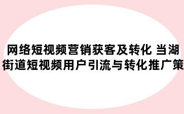 网络短视频营销获客及转化 当湖街道短视频用户引流与转化推广策略